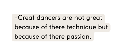 Great dancers are not great because of there technique but because of there passion