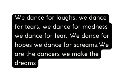 We dance for laughs we dance for tears we dance for madness we dance for fear We dance for hopes we dance for screams We are the dancers we make the dreams